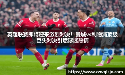 英超联赛即将迎来激烈对决！曼城vs利物浦顶级巨头对决引燃球迷热情