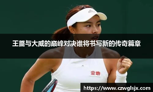 王蔷与大威的巅峰对决谁将书写新的传奇篇章