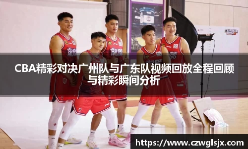 CBA精彩对决广州队与广东队视频回放全程回顾与精彩瞬间分析