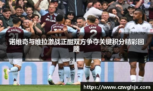 诺维奇与维拉激战正酣双方争夺关键积分精彩回顾