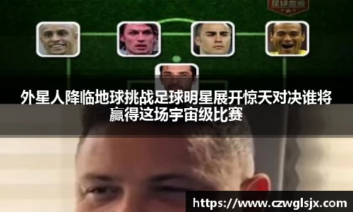 外星人降临地球挑战足球明星展开惊天对决谁将赢得这场宇宙级比赛