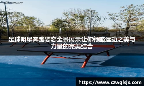 足球明星奔跑姿态全景展示让你领略运动之美与力量的完美结合