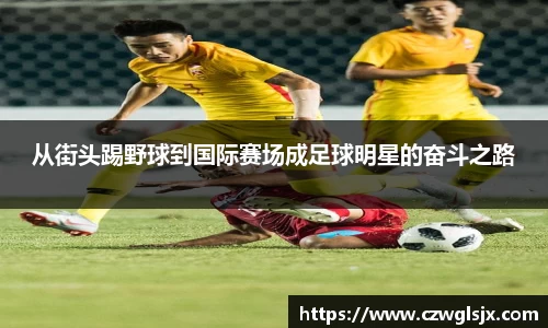 从街头踢野球到国际赛场成足球明星的奋斗之路