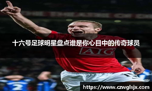 十六号足球明星盘点谁是你心目中的传奇球员