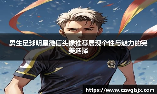 男生足球明星微信头像推荐展现个性与魅力的完美选择
