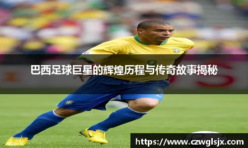 巴西足球巨星的辉煌历程与传奇故事揭秘